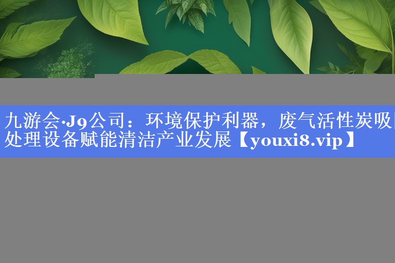 九游会·J9公司：环境保护利器，废气活性炭吸附处理设备赋能清洁产业发展