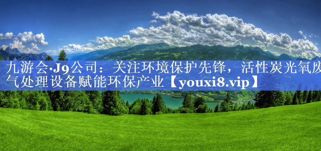 九游会·J9公司：关注环境保护先锋，活性炭光氧废气处理设备赋能环保产业