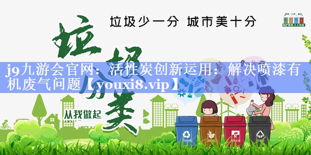 j9九游会官网：活性炭创新运用：解决喷漆有机废气问题