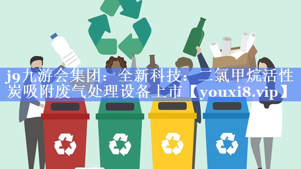 全新科技：二氯甲烷活性炭吸附废气处理设备上市