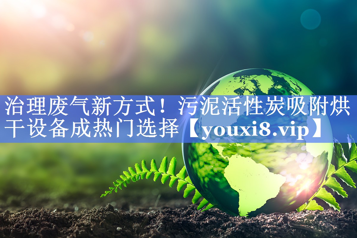 治理废气新方式！污泥活性炭吸附烘干设备成热门选择