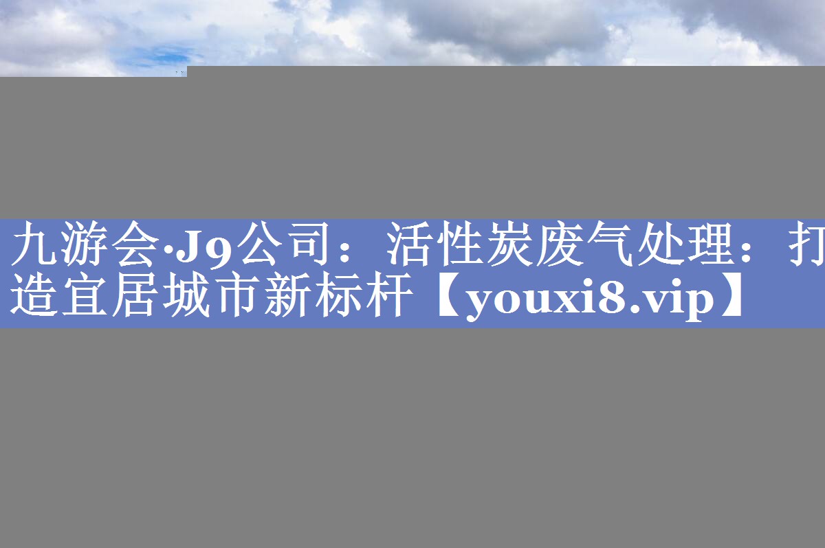 活性炭废气处理：打造宜居城市新标杆