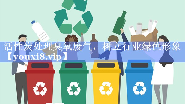 活性炭处理臭氧废气，树立行业绿色形象