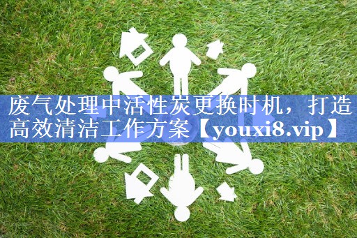 废气处理中活性炭更换时机，打造高效清洁工作方案