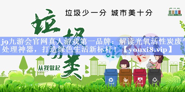 <strong>j9九游会官网真人游戏第一品牌：解读光氧活性炭废气处理神器，打造绿色生活新标杆！</strong>