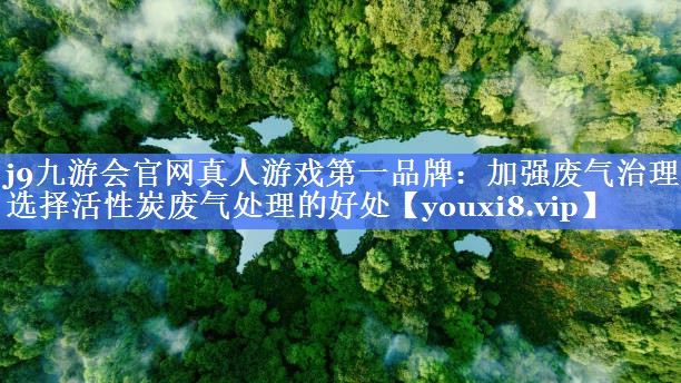 j9九游会官网真人游戏第一品牌：加强废气治理，选择活性炭废气处理的好处