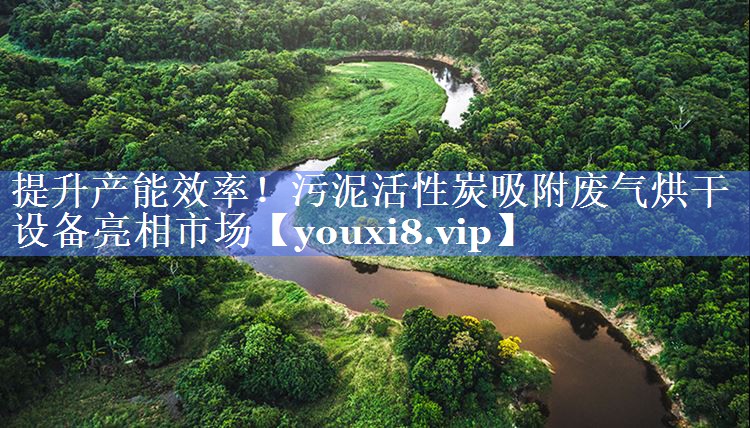 提升产能效率！污泥活性炭吸附废气烘干设备亮相市场