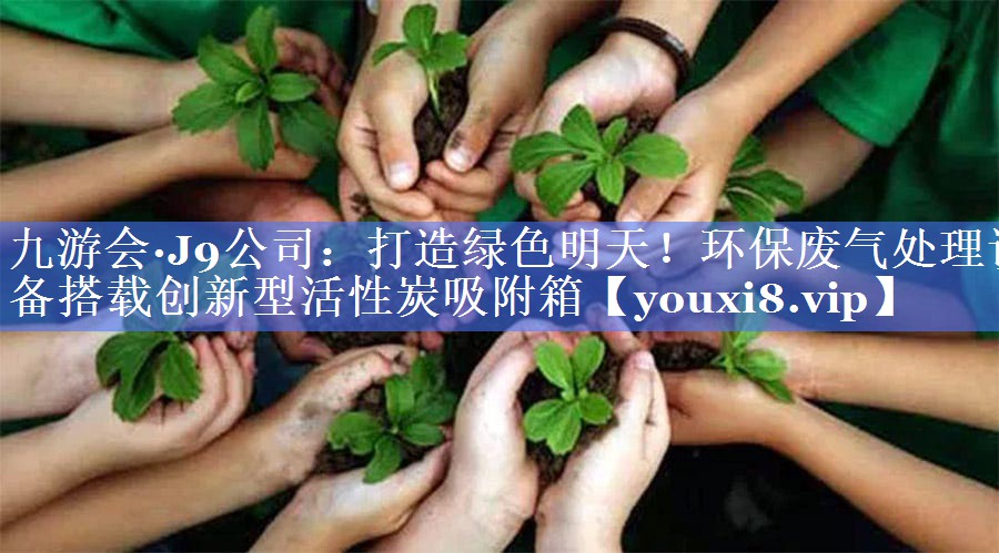 九游会·J9公司：打造绿色明天！环保废气处理设备搭载创新型活性炭吸附箱