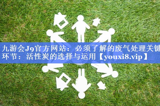 九游会J9官方网站：必须了解的废气处理关键环节：活性炭的选择与运用
