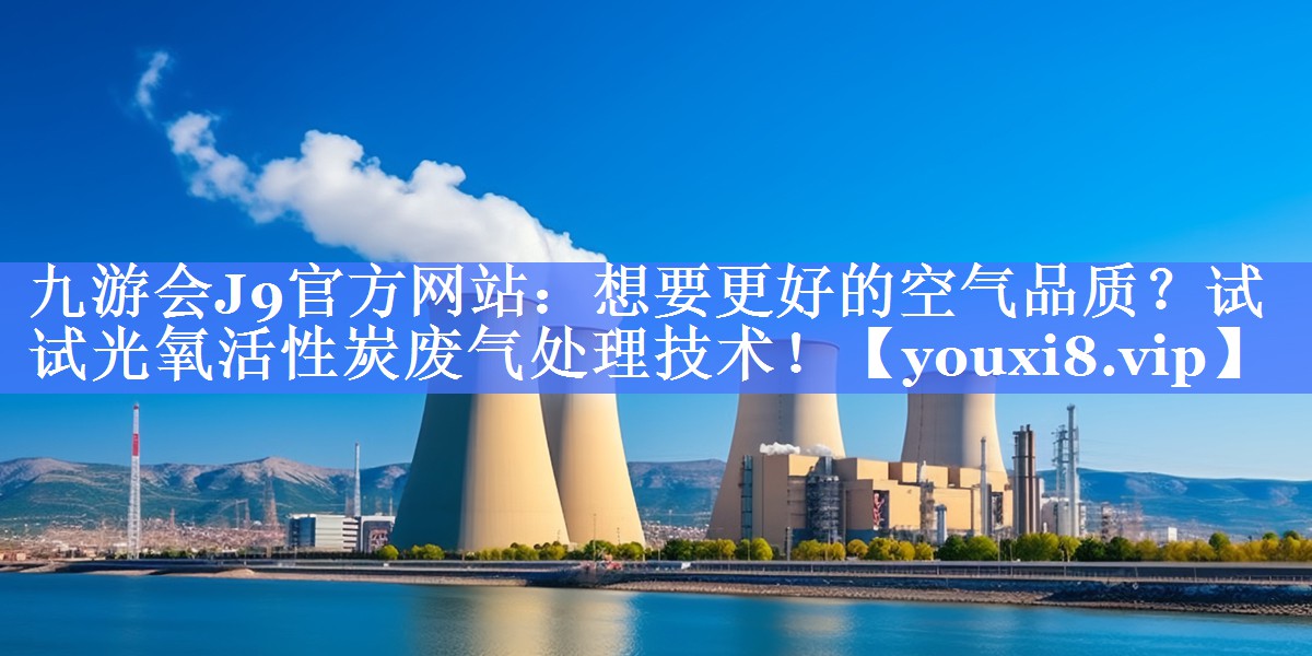 九游会J9官方网站：想要更好的空气品质？试试光氧活性炭废气处理技术！