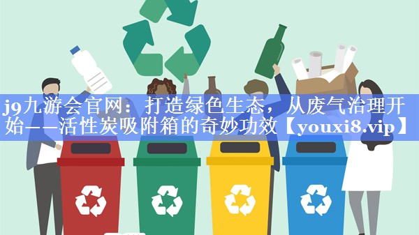 <strong>j9九游会官网：打造绿色生态，从废气治理开始——活性炭吸附箱的奇妙功效</strong>