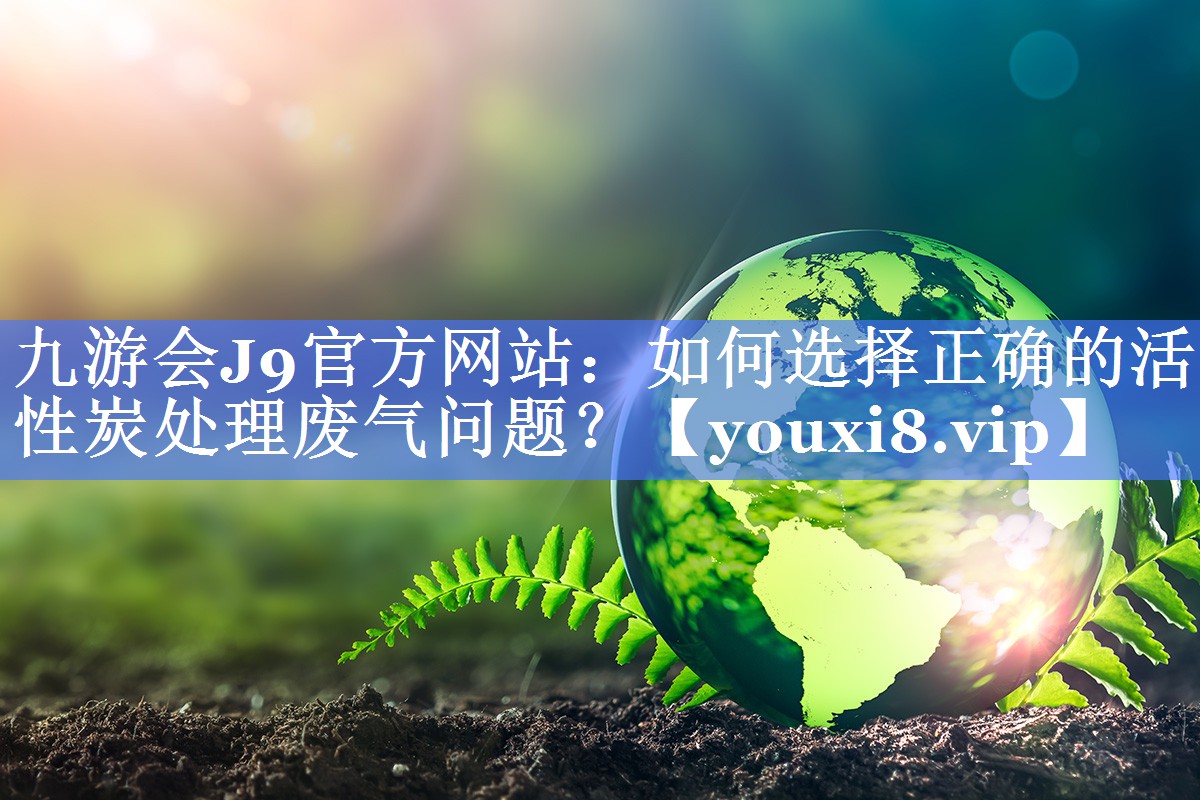 九游会J9官方网站：如何选择正确的活性炭处理废气问题？