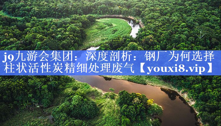 j9九游会集团：深度剖析：钢厂为何选择柱状活性炭精细处理废气