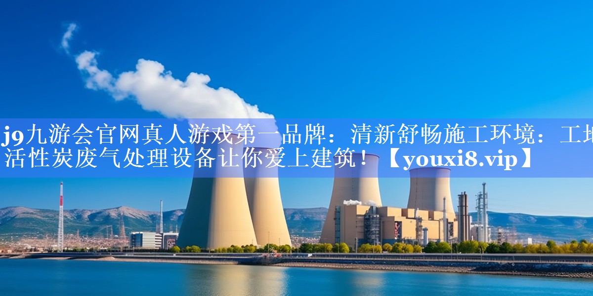 清新舒畅施工环境：工地活性炭废气处理设备让你爱上建筑！