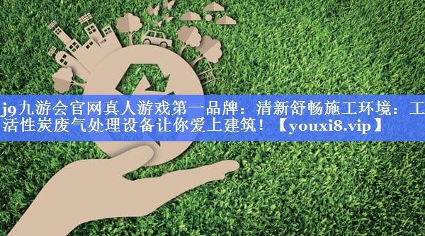 清新舒畅施工环境：工地活性炭废气处理设备让你爱上建筑！
