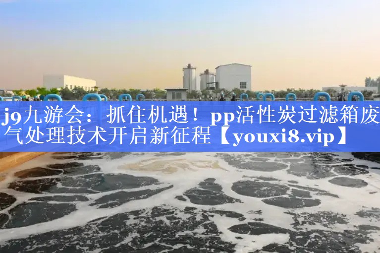 抓住机遇！pp活性炭过滤箱废气处理技术开启新征程