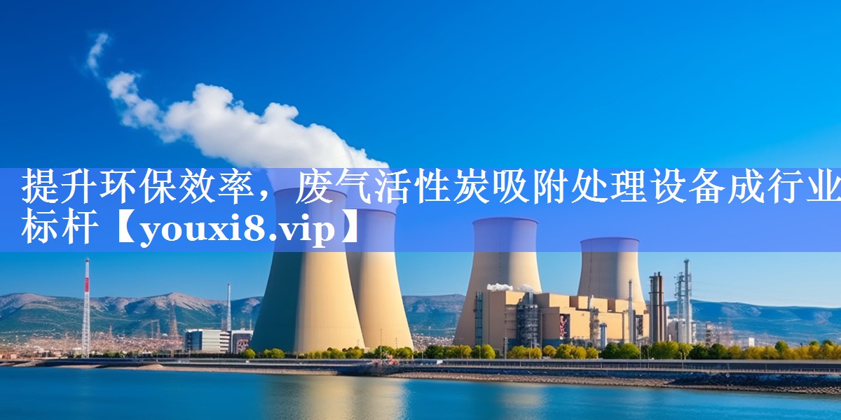 提升环保效率，废气活性炭吸附处理设备成行业标杆