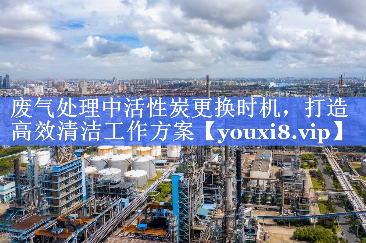 废气处理中活性炭更换时机，打造高效清洁工作方案