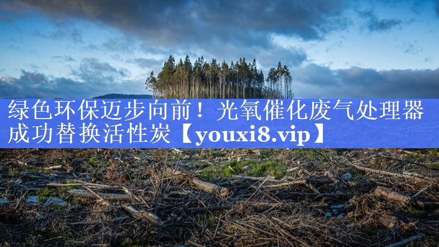 绿色环保迈步向前！光氧催化废气处理器成功替换活性炭