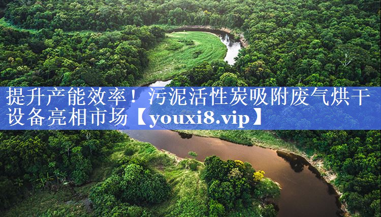 提升产能效率！污泥活性炭吸附废气烘干设备亮相市场