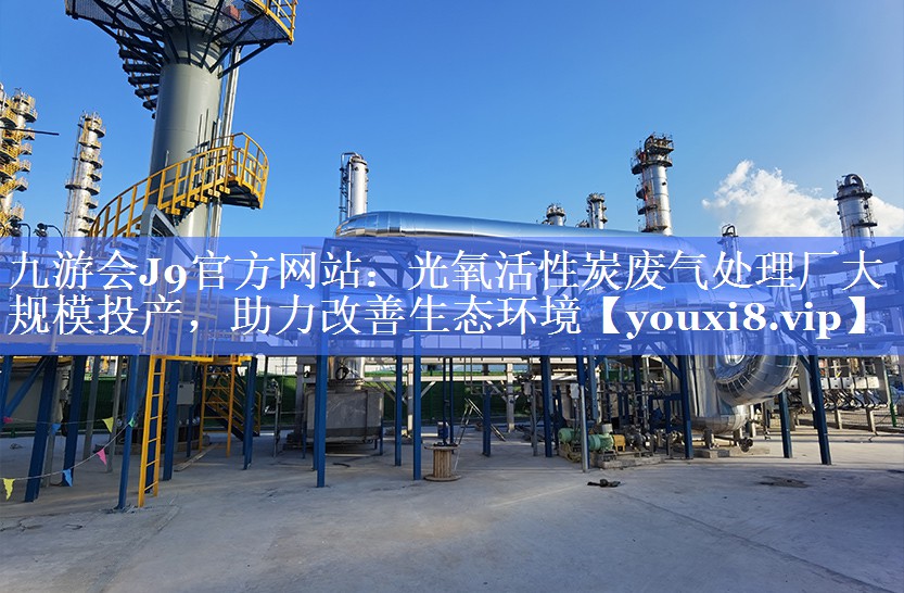 光氧活性炭废气处理厂大规模投产，助力改善生态环境