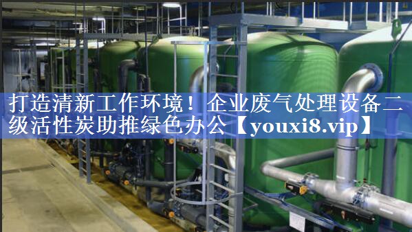 打造清新工作环境！企业废气处理设备二级活性炭助推绿色办公