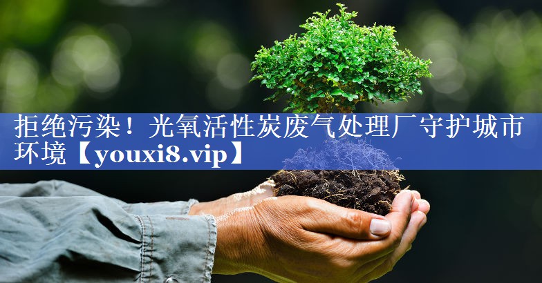 拒绝污染！光氧活性炭废气处理厂守护城市环境
