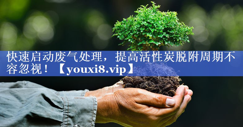 快速启动废气处理，提高活性炭脱附周期不容忽视！
