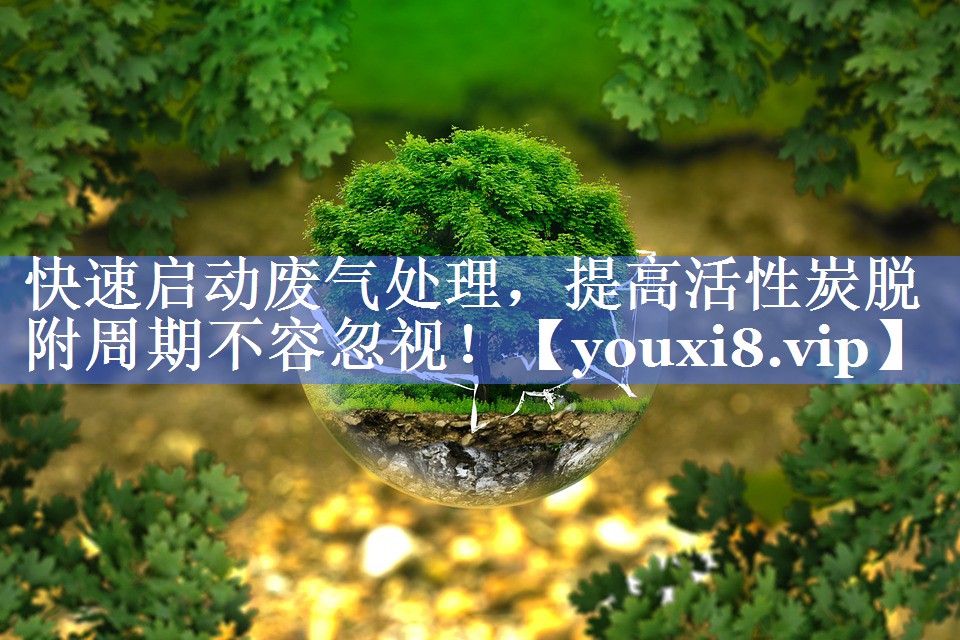 快速启动废气处理，提高活性炭脱附周期不容忽视！